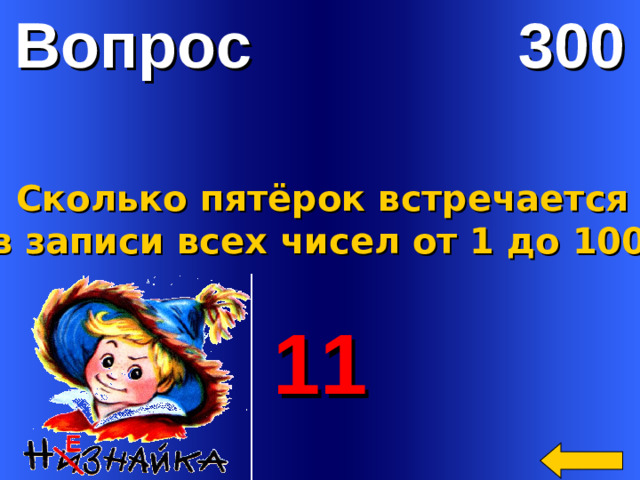 Вопрос 300 Сколько пятёрок встречается  в записи всех чисел от 1 до 100? 11 Welcome to Power Jeopardy   © Don Link, Indian Creek School, 2004 You can easily customize this template to create your own Jeopardy game. Simply follow the step-by-step instructions that appear on Slides 1-3.