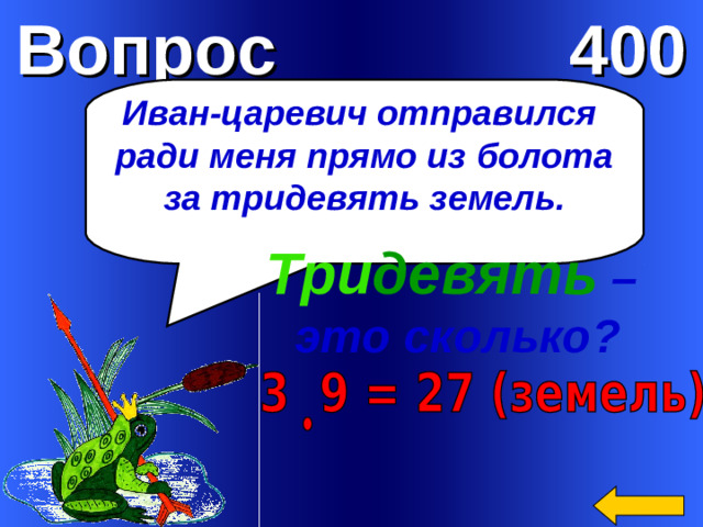 Вопрос 400 Иван-царевич отправился ради меня прямо из болота  за тридевять земель . Три девять – это сколько?  Welcome to Power Jeopardy   © Don Link, Indian Creek School, 2004 You can easily customize this template to create your own Jeopardy game. Simply follow the step-by-step instructions that appear on Slides 1-3.