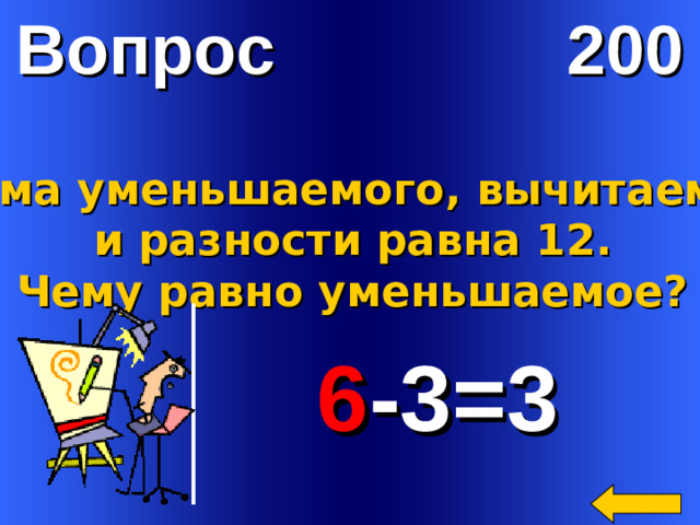 Вопрос 200 Сумма уменьшаемого, вычитаемого  и разности равна 12. Чему равно уменьшаемое?  6 -3=3 Welcome to Power Jeopardy   © Don Link, Indian Creek School, 2004 You can easily customize this template to create your own Jeopardy game. Simply follow the step-by-step instructions that appear on Slides 1-3.