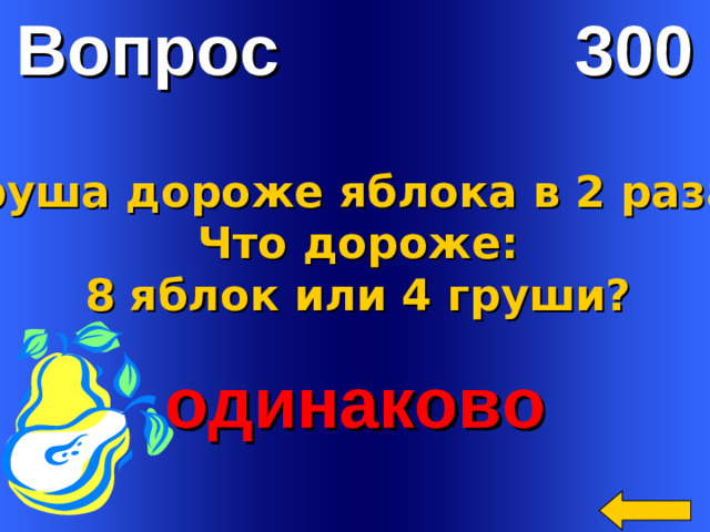 Вопрос 300 Груша дороже яблока в 2 раза. Что дороже: 8 яблок или 4 груши? одинаково Welcome to Power Jeopardy   © Don Link, Indian Creek School, 2004 You can easily customize this template to create your own Jeopardy game. Simply follow the step-by-step instructions that appear on Slides 1-3.