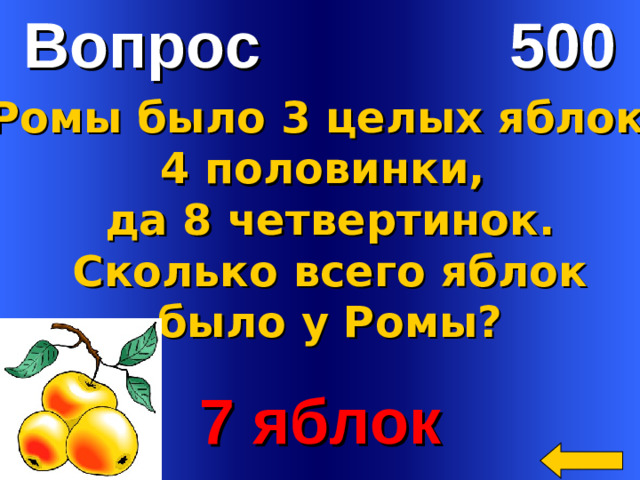 Вопрос 500 У Ромы было 3 целых яблока, 4 половинки,  да 8 четвертинок.  Сколько всего яблок  было у Ромы?   7 яблок Welcome to Power Jeopardy   © Don Link, Indian Creek School, 2004 You can easily customize this template to create your own Jeopardy game. Simply follow the step-by-step instructions that appear on Slides 1-3.