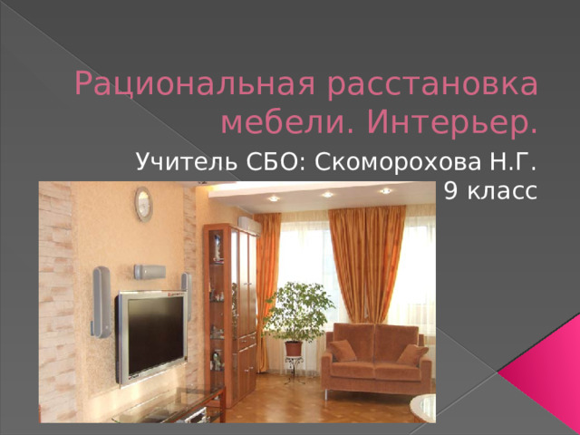Рациональная расстановка мебели. Интерьер. Учитель СБО: Скоморохова Н.Г. 9 класс