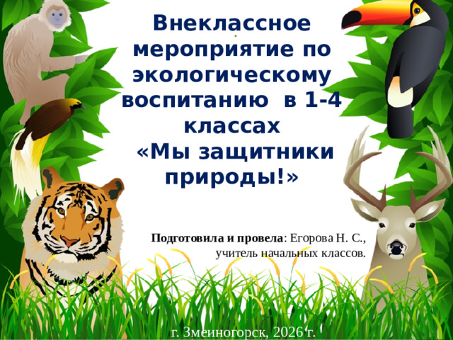 Внеклассное мероприятие по экологическому воспитанию в 1-4 классах  «Мы защитники природы!» Подготовила и провела : Егорова Н. С., учитель начальных классов. г. Змеиногорск, 2026 г.