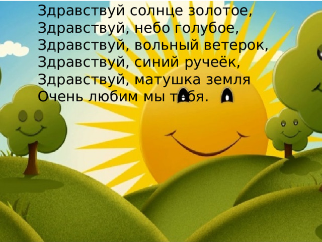 Здравствуй солнце золотое,   Здравствуй, небо голубое,  Здравствуй, вольный ветерок,  Здравствуй, синий ручеёк,   Здравствуй, матушка земля  Очень любим мы тебя.