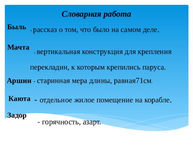 Словарная работа Быль - рассказ о том, что было на самом деле .   - вертикальная конструкция для крепления перекладин, к которым крепились паруса. - старинная мера длины, равная71см .    - отдельное жилое помещение на корабле .    - горячность, азарт.      Мачта  Аршин Каюта  Задор