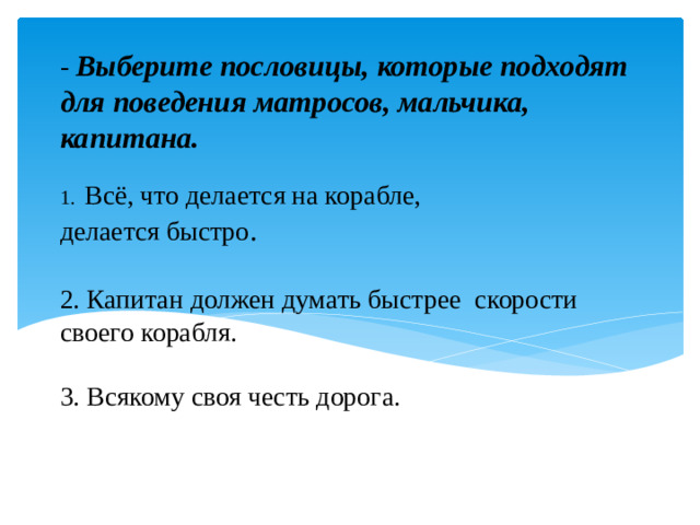 - Выберите пословицы, которые подходят для поведения матросов, мальчика, капитана.   1. Всё, что делается на корабле,  делается быстро .   2. Капитан должен думать быстрее скорости своего корабля.   3. Всякому своя честь дорога.