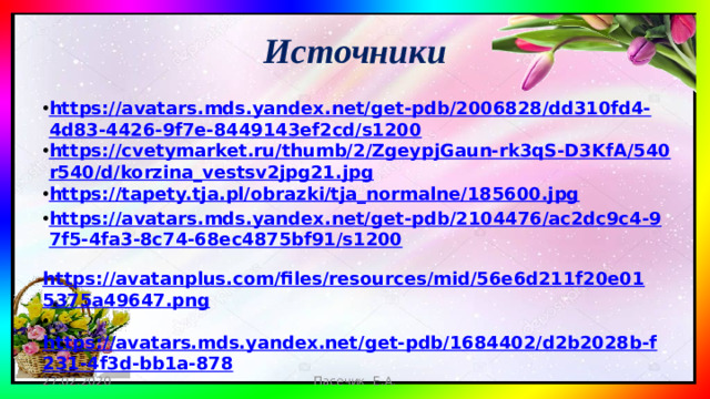 Источники https://avatars.mds.yandex.net/get-pdb/2006828/dd310fd4-4d83-4426-9f7e-8449143ef2cd/s1200 https://cvetymarket.ru/thumb/2/ZgeypjGaun-rk3qS-D3KfA/540r540/d/korzina_vestsv2jpg21.jpg https://tapety.tja.pl/obrazki/tja_normalne/185600.jpg https://avatars.mds.yandex.net/get-pdb/2104476/ac2dc9c4-97f5-4fa3-8c74-68ec4875bf91/s1200  https://avatanplus.com/files/resources/mid/56e6d211f20e015375a49647.png  https://avatars.mds.yandex.net/get-pdb/1684402/d2b2028b-f231-4f3d-bb1a-878    27.02.2020 Пасечик Е.А.