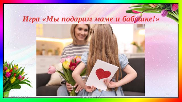 Игра «Мы подарим маме и бабушке!» 27.02.2020 Пасечик Е.А.