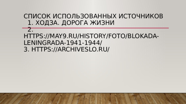 Список использованных источников  1. ходза. Дорога жизни  2. https://may9.ru/history/foto/blokada-leningrada-1941-1944/  3. https://archiveslo.ru/