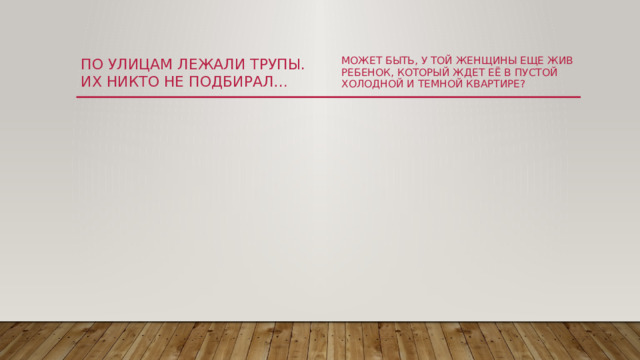 По улицам лежали трупы. Их никто не подбирал… Может быть, у той женщины еще жив ребенок, который ждет её в пустой холодной и темной квартире?