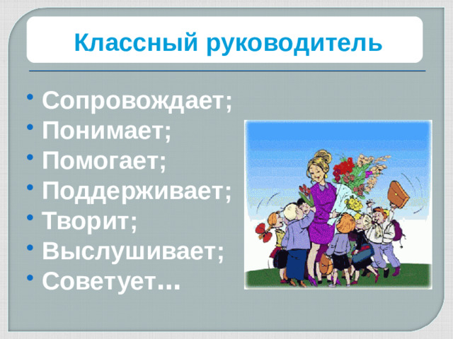 Классный руководитель Сопровождает; Понимает; Помогает; Поддерживает; Творит; Выслушивает; Советует …