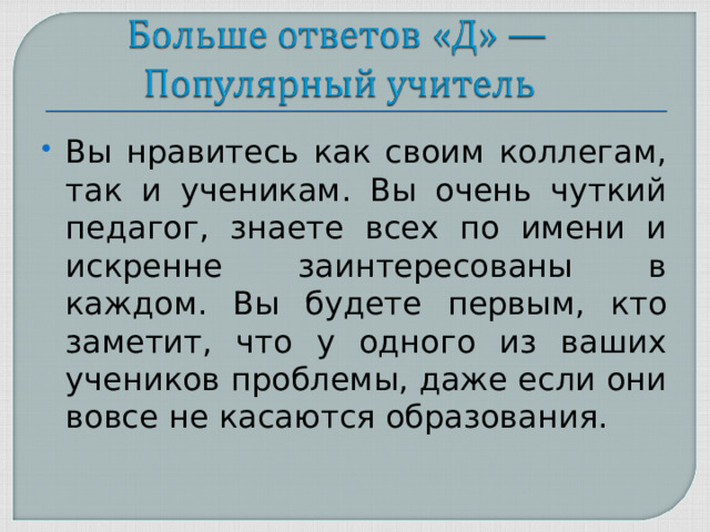 Вы нравитесь как своим коллегам, так и ученикам. Вы очень чуткий педагог, знаете всех по имени и искренне заинтересованы в каждом. Вы будете первым, кто заметит, что у одного из ваших учеников проблемы, даже если они вовсе не касаются образования.