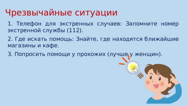 Чрезвычайные ситуации 1. Телефон для экстренных случаев: Запомните номер экстренной службы (112). 2. Где искать помощь: Знайте, где находятся ближайшие магазины и кафе. 3. Попросить помощи у прохожих (лучше у женщин).