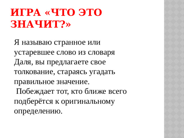 Игра «Что это значит?» Я называю странное или устаревшее слово из словаря Даля, вы предлагаете свое толкование, стараясь угадать правильное значение.  Побеждает тот, кто ближе всего подберётся к оригинальному определению.