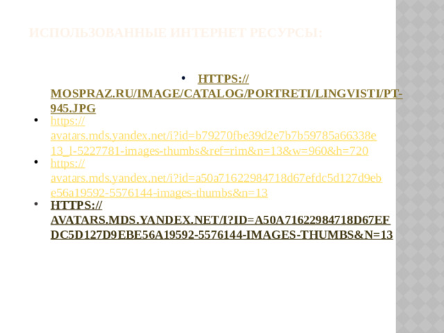 Использованные интернет ресурсы:    https:// mospraz.ru/image/catalog/portreti/lingvisti/pt-945.jpg https:// avatars.mds.yandex.net/i?id=b79270fbe39d2e7b7b59785a66338e13_l-5227781-images-thumbs&ref=rim&n=13&w=960&h=720 https:// avatars.mds.yandex.net/i?id=a50a71622984718d67efdc5d127d9ebe56a19592-5576144-images-thumbs&n=13 https :// avatars.mds.yandex.net/i?id=a50a71622984718d67efdc5d127d9ebe56a19592-5576144-images-thumbs&n=13
