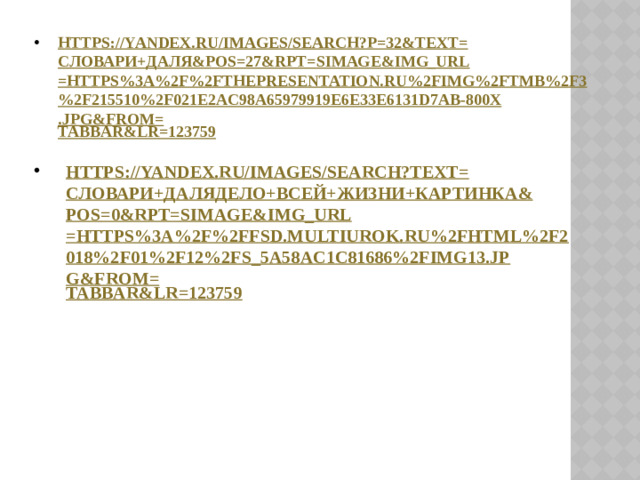 https://yandex.ru/images/search?p=32&text= словари+даля & pos =27&rpt= simage&img_url =https%3A%2F%2Fthepresentation.ru%2Fimg%2Ftmb%2F3%2F215510%2F021e2ac98a65979919e6e33e6131d7ab-800x.jpg&from= tabbar&lr =123759  https://yandex.ru/images/search?text= словари+далядело+всей+жизни+картинка & pos =0&rpt= simage&img_url =https%3A%2F%2Ffsd.multiurok.ru%2Fhtml%2F2018%2F01%2F12%2Fs_5a58ac1c81686%2Fimg13.jpg&from= tabbar&lr =123759