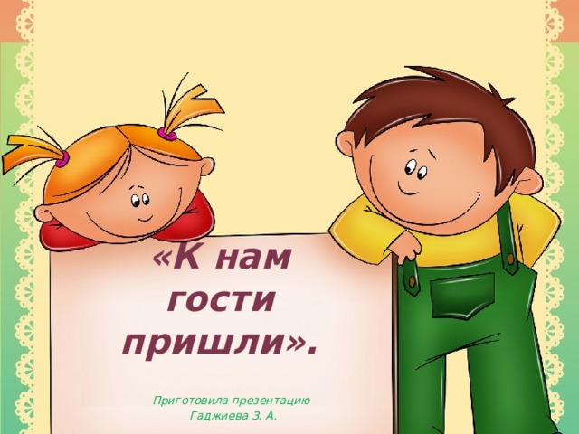 «К нам гости пришли». Приготовила презентацию  Гаджиева З. А.