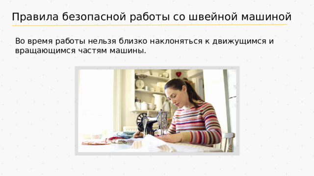 Правила безопасной работы со швейной машиной Во время работы нельзя близко наклоняться к движущимся и вращающимся частям машины.