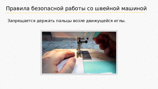 Правила безопасной работы со швейной машиной Запрещается держать пальцы возле движущейся иглы.