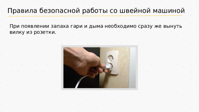 Правила безопасной работы со швейной машиной При появлении запаха гари и дыма необходимо сразу же вынуть вилку из розетки.