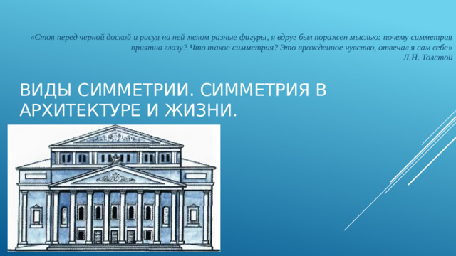 «Стоя перед черной доской и рисуя на ней мелом разные фигуры, я вдруг был поражен мыслью: почему симметрия приятна глазу? Что такое симметрия? Это врожденное чувство, отвечал я сам себе »  Л.Н. Толстой  Виды симметрии. Симметрия в архитектуре и жизни.