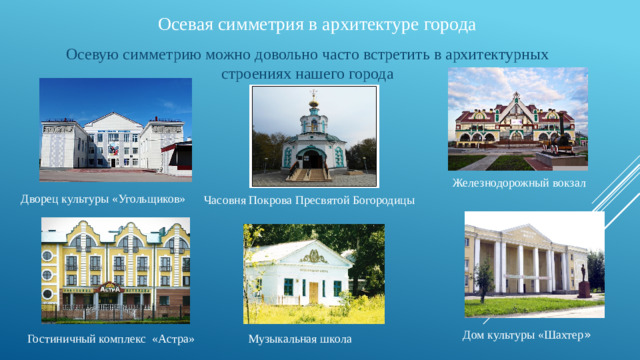 Осевая симметрия в архитектуре города Осевую симметрию можно довольно часто встретить в архитектурных строениях нашего города Железнодорожный вокзал Дворец культуры «Угольщиков»  Часовня Покрова Пресвятой Богородицы Дом культуры «Шахтер » Музыкальная школа Гостиничный комплекс «Астра»