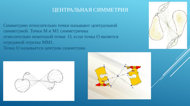 Центральная симметрия Симметрию относительно точки называют центральной симметрией. Точки M и M1 симметричны относительно некоторой точки  O, если точка O является серединой отрезка MM1.  Точка O называется центром симметрии. 