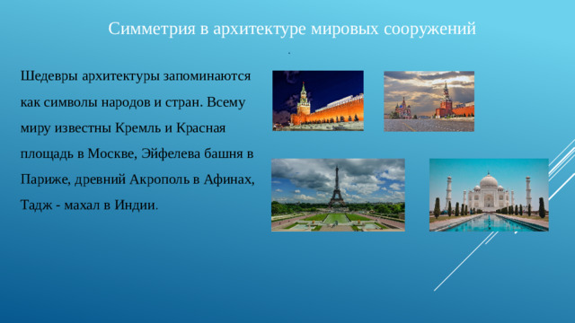 Симметрия в архитектуре мировых сооружений .   Шедевры архитектуры запоминаются как символы народов и стран. Всему миру известны Кремль и Красная площадь в Москве, Эйфелева башня в Париже, древний Акрополь в Афинах, Тадж - махал в Индии .
