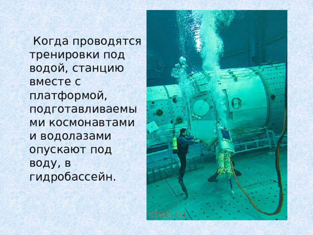 Когда проводятся тренировки под водой, станцию вместе с платформой, подготавливаемыми космонавтами и водолазами опускают под воду, в гидробассейн.