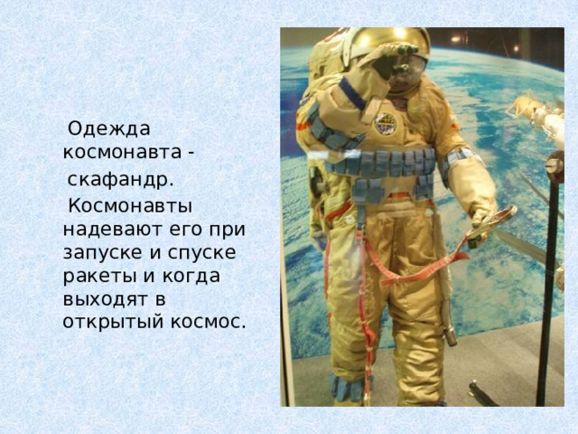 Одежда космонавта -  скафандр.  Космонавты надевают его при запуске и спуске ракеты и когда выходят в открытый космос.