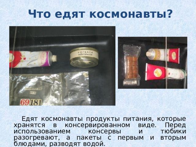 Что едят космонавты?  Едят космонавты продукты питания, которые хранятся в консервированном виде. Перед использованием консервы и тюбики разогревают, а пакеты с первым и вторым блюдами, разводят водой.