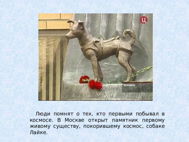 Люди помнят о тех, кто первыми побывал в космосе. В Москве открыт памятник первому живому существу, покорившему космос, собаке Лайке.