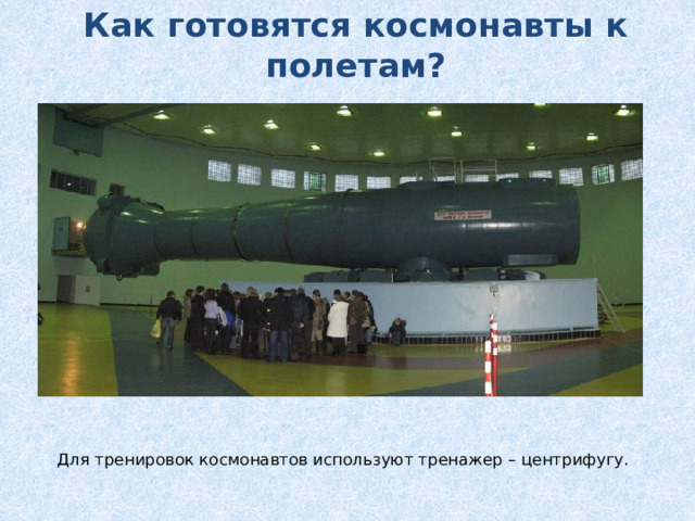 Как готовятся космонавты к полетам? Для тренировок космонавтов используют тренажер – центрифугу.