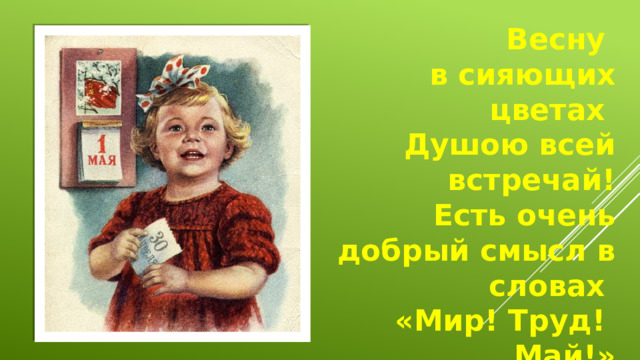 Весну в сияющих цветах Душою всей встречай! Есть очень добрый смысл в словах «Мир! Труд! Май!»
