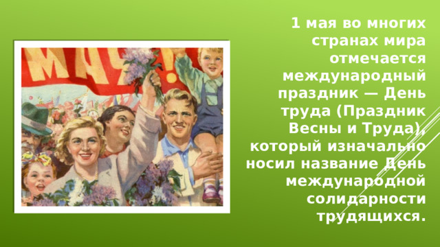 1 мая во многих странах мира отмечается международный праздник — День труда (Праздник Весны и Труда), который изначально носил название День международной солидарности трудящихся.