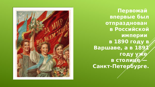 Первомай впервые был отпразднован в Российской империи в 1890 году в Варшаве, а в 1891 году уже в столице — Санкт-Петербурге.