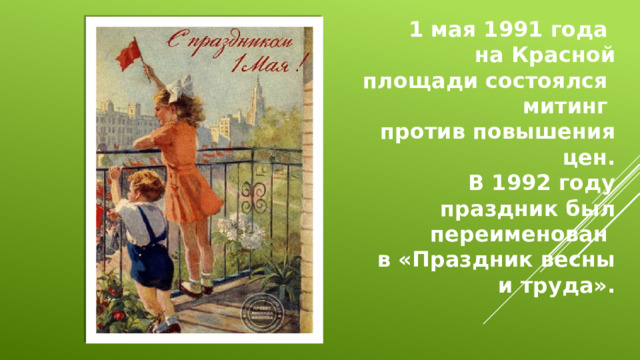 1 мая 1991 года на Красной площади состоялся митинг против повышения цен. В 1992 году праздник был переименован в «Праздник весны и труда».