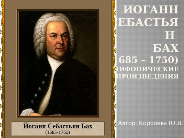 Иоганн Себастьян  Бах  (1685 – 1750)  полифонические произведения   Автор: Королева Ю.В.