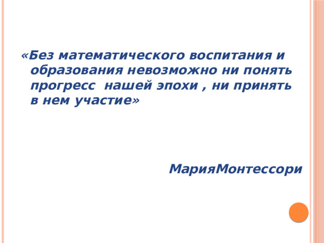 «Без математического воспитания и образования невозможно ни понять прогресс нашей эпохи , ни принять в нем участие»    МарияМонтессори