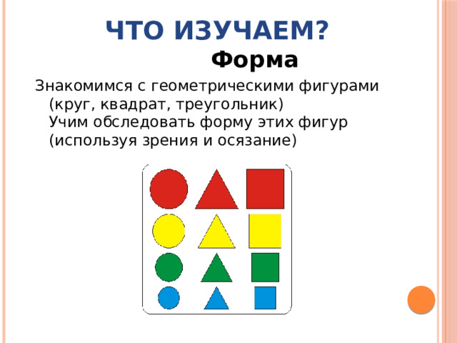 Что изучаем?  Форма Знакомимся с геометрическими фигурами (круг, квадрат, треугольник)  Учим обследовать форму этих фигур (используя зрения и осязание)