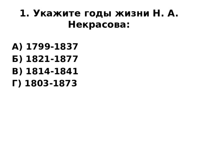 1. Укажите годы жизни Н. А. Некрасова: А) 1799-1837 Б) 1821-1877 В) 1814-1841 Г) 1803-1873