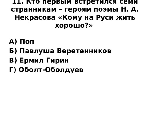 11. Кто первым встретился семи странникам – героям поэмы Н. А. Некрасова «Кому на Руси жить хорошо?»    А) Поп Б) Павлуша Веретенников В) Ермил Гирин Г) Оболт-Оболдуев
