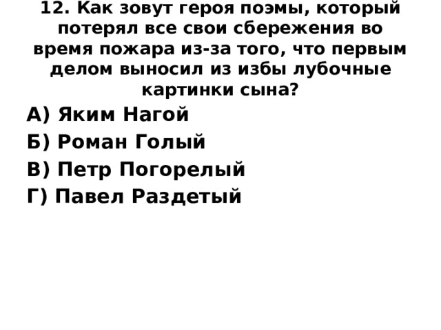 12. Как зовут героя поэмы, который потерял все свои сбережения во время пожара из-за того, что первым делом выносил из избы лубочные картинки сына?   А) Яким Нагой Б) Роман Голый В) Петр Погорелый Г) Павел Раздетый