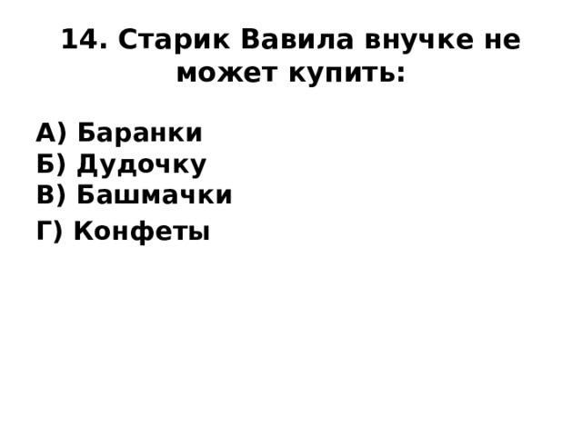 14. Старик Вавила внучке не может купить: А) Баранки  Б) Дудочку  В) Башмачки Г) Конфеты
