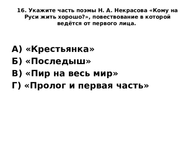 16. Укажите часть поэмы Н. А. Некрасова «Кому на Руси жить хорошо?», повествование в которой ведётся от первого лица.    А) «Крестьянка» Б) «Последыш» В) «Пир на весь мир» Г) «Пролог и первая часть»