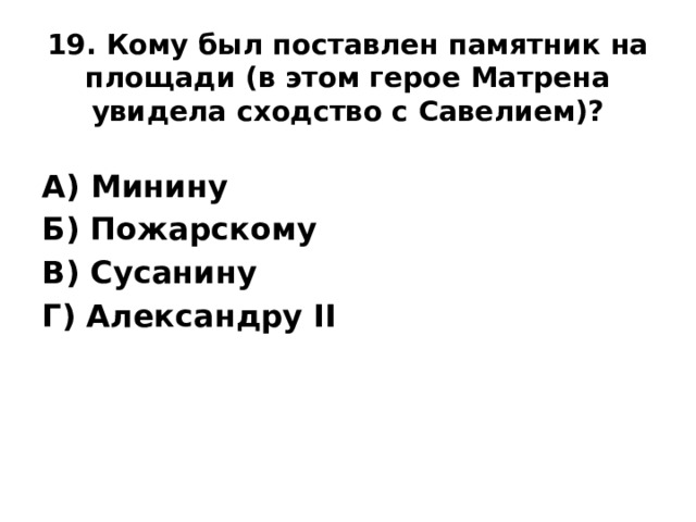 19. Кому был поставлен памятник на площади (в этом герое Матрена увидела сходство с Савелием)?   А) Минину Б) Пожарскому В) Сусанину Г) Александру II