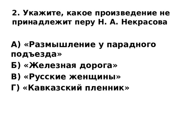 2. Укажите, какое произведение не принадлежит перу Н. А. Некрасова  А) «Размышление у парадного подъезда» Б) «Железная дорога» В) «Русские женщины» Г) «Кавказский пленник»