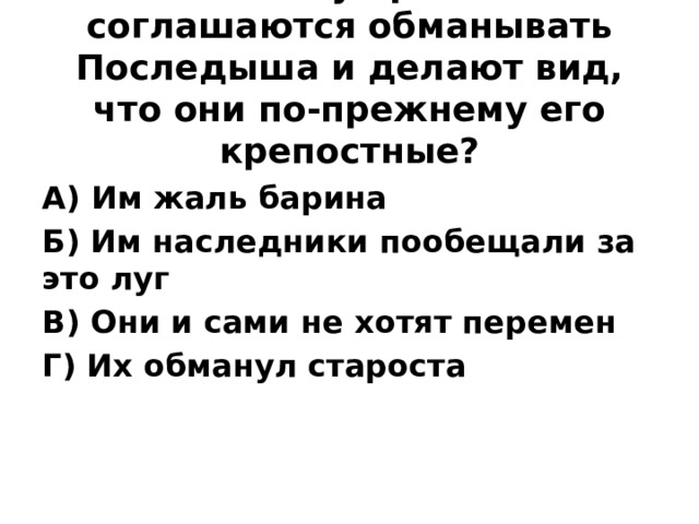 22. Почему крестьяне соглашаются обманывать Последыша и делают вид, что они по-прежнему его крепостные?   А) Им жаль барина Б) Им наследники пообещали за это луг В) Они и сами не хотят перемен Г) Их обманул староста