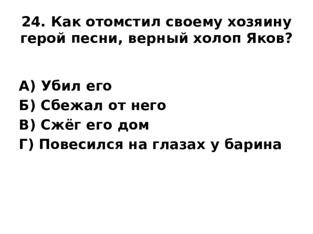 24. Как отомстил своему хозяину герой песни, верный холоп Яков?   А) Убил его Б) Сбежал от него В) Сжёг его дом Г) Повесился на глазах у барина