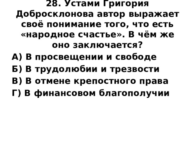 28. Устами Григория Добросклонова автор выражает своё понимание того, что есть «народное счастье». В чём же оно заключается?   А) В просвещении и свободе Б) В трудолюбии и трезвости В) В отмене крепостного права Г) В финансовом благополучии